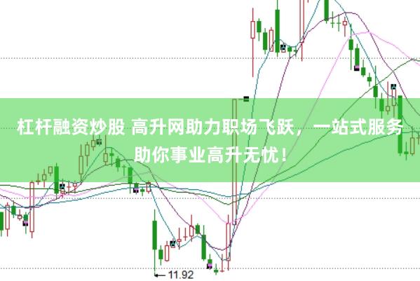 杠杆融资炒股 高升网助力职场飞跃，一站式服务助你事业高升无忧！
