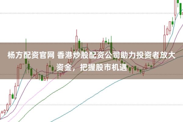 杨方配资官网 香港炒股配资公司助力投资者放大资金，把握股市机遇