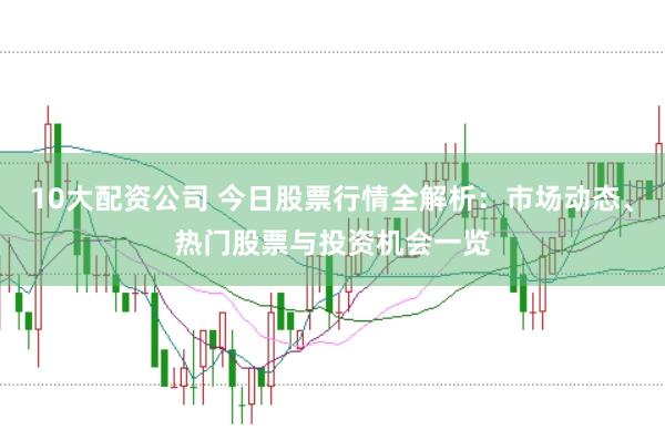 10大配资公司 今日股票行情全解析：市场动态、热门股票与投资机会一览