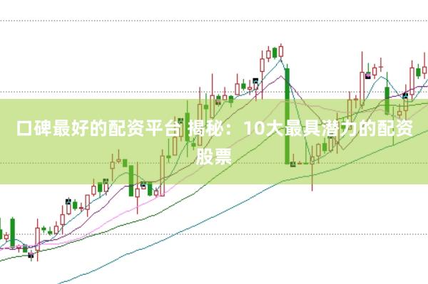 口碑最好的配资平台 揭秘：10大最具潜力的配资股票