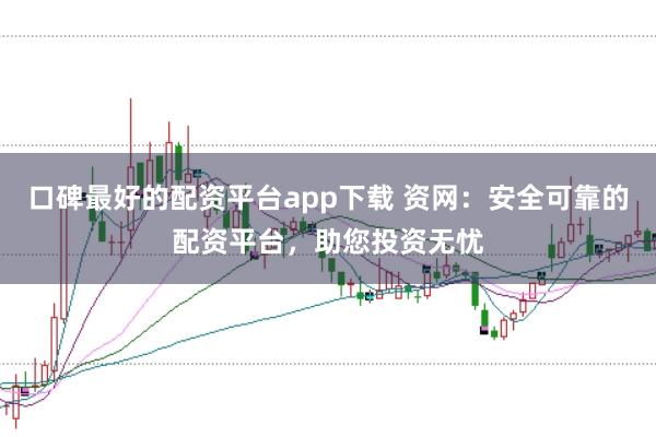 口碑最好的配资平台app下载 资网：安全可靠的配资平台，助您投资无忧