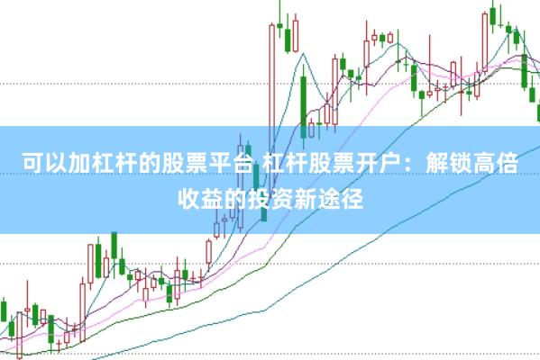 可以加杠杆的股票平台 杠杆股票开户：解锁高倍收益的投资新途径