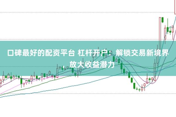 口碑最好的配资平台 杠杆开户：解锁交易新境界，放大收益潜力
