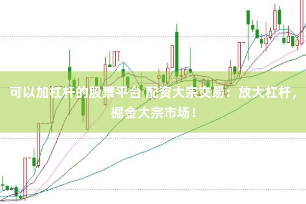 可以加杠杆的股票平台 配资大宗交易：放大杠杆，掘金大宗市场！