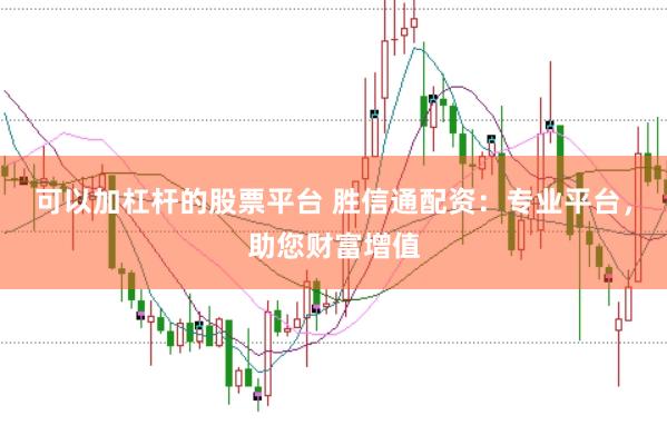 可以加杠杆的股票平台 胜信通配资：专业平台，助您财富增值