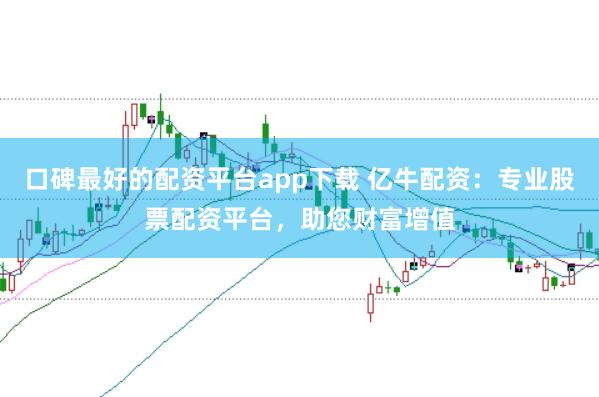 口碑最好的配资平台app下载 亿牛配资：专业股票配资平台，助您财富增值