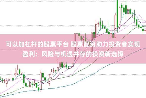 可以加杠杆的股票平台 股票配资助力投资者实现盈利：风险与机遇并存的投资新选择