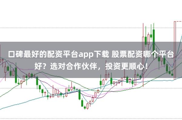 口碑最好的配资平台app下载 股票配资哪个平台好？选对合作伙伴，投资更顺心！