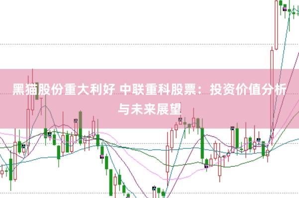 黑猫股份重大利好 中联重科股票：投资价值分析与未来展望