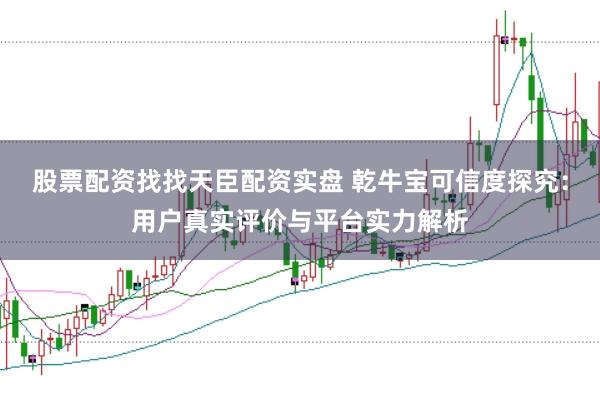 股票配资找找天臣配资实盘 乾牛宝可信度探究：用户真实评价与平台实力解析