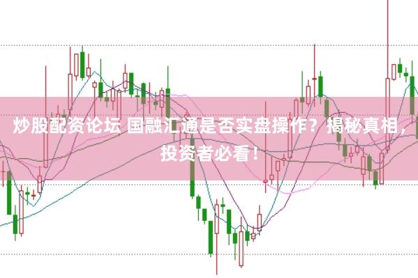 炒股配资论坛 国融汇通是否实盘操作？揭秘真相，投资者必看！