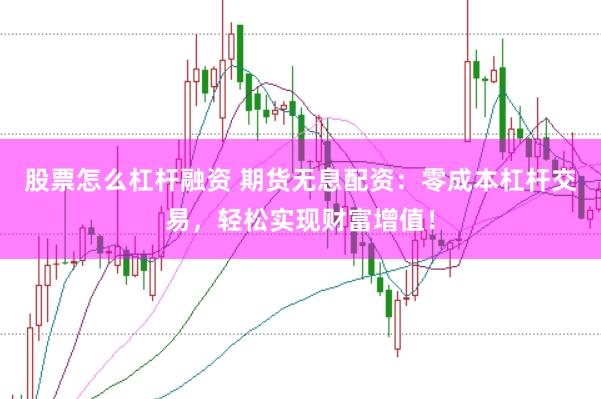 股票怎么杠杆融资 期货无息配资：零成本杠杆交易，轻松实现财富增值！