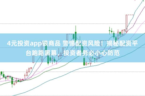 4元投资app银商品 警惕配资风险！揭秘配资平台跑路黑幕，投资者务必小心防范