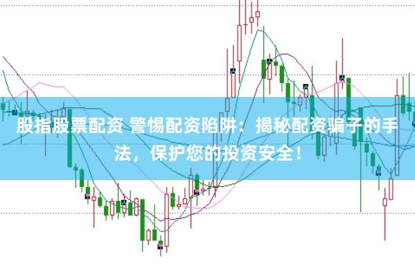 股指股票配资 警惕配资陷阱：揭秘配资骗子的手法，保护您的投资安全！
