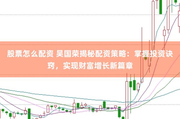 股票怎么配资 吴国荣揭秘配资策略：掌握投资诀窍，实现财富增长新篇章