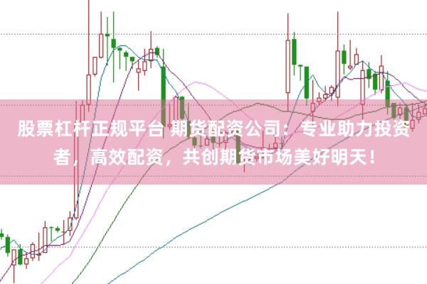 股票杠杆正规平台 期货配资公司：专业助力投资者，高效配资，共创期货市场美好明天！