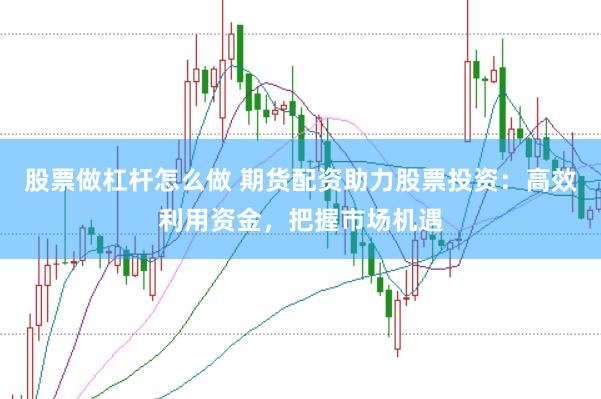 股票做杠杆怎么做 期货配资助力股票投资：高效利用资金，把握市场机遇