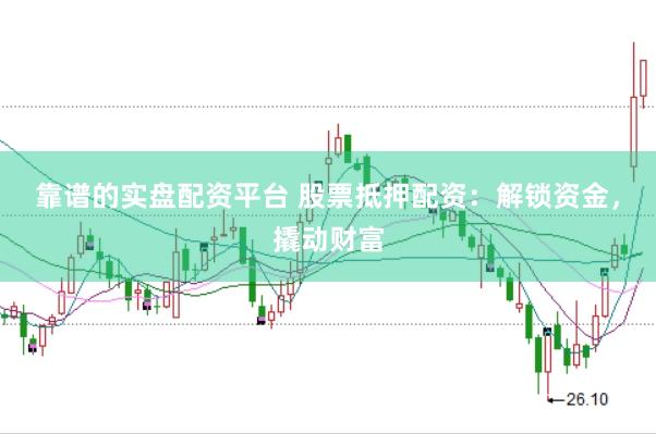靠谱的实盘配资平台 股票抵押配资：解锁资金，撬动财富