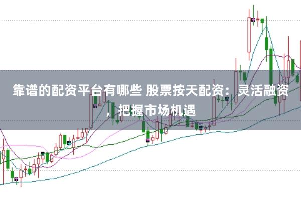 靠谱的配资平台有哪些 股票按天配资：灵活融资，把握市场机遇