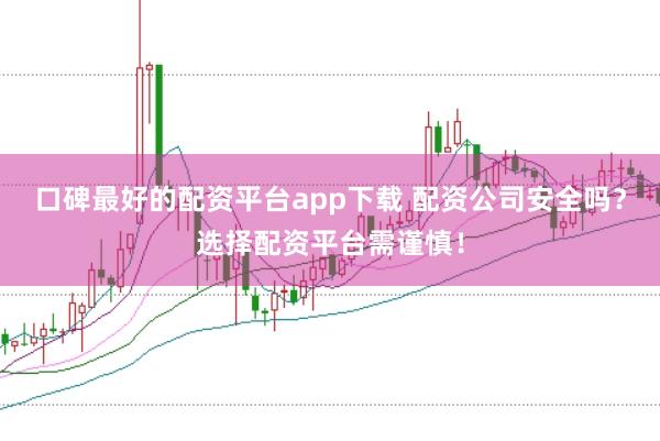 口碑最好的配资平台app下载 配资公司安全吗？选择配资平台需谨慎！