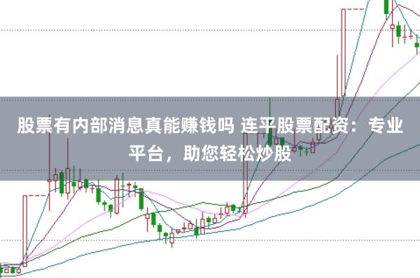 股票有内部消息真能赚钱吗 连平股票配资：专业平台，助您轻松炒股