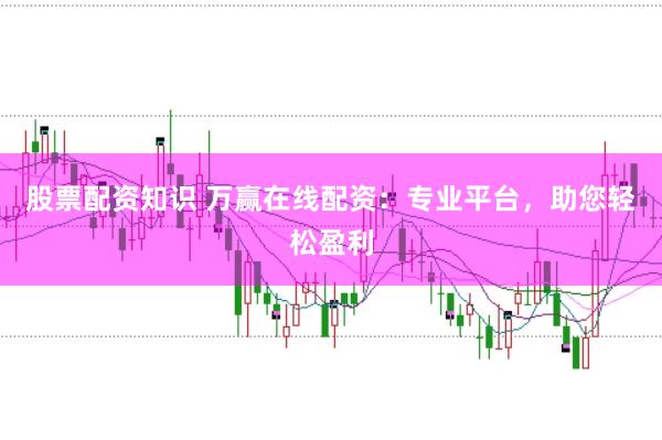股票配资知识 万赢在线配资：专业平台，助您轻松盈利