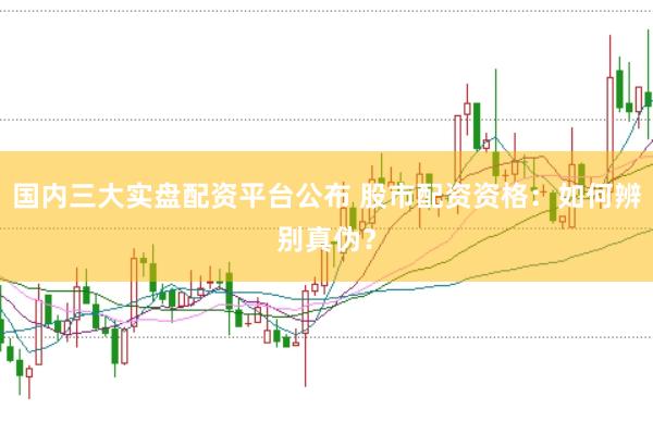 国内三大实盘配资平台公布 股市配资资格：如何辨别真伪？