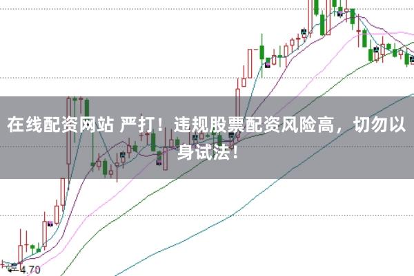 在线配资网站 严打！违规股票配资风险高，切勿以身试法！