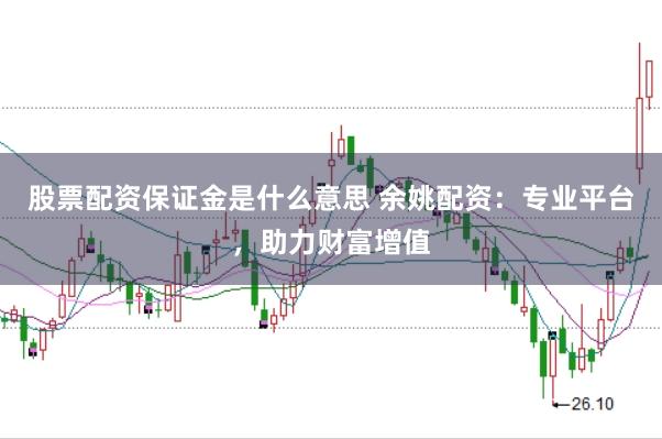 股票配资保证金是什么意思 余姚配资：专业平台，助力财富增值