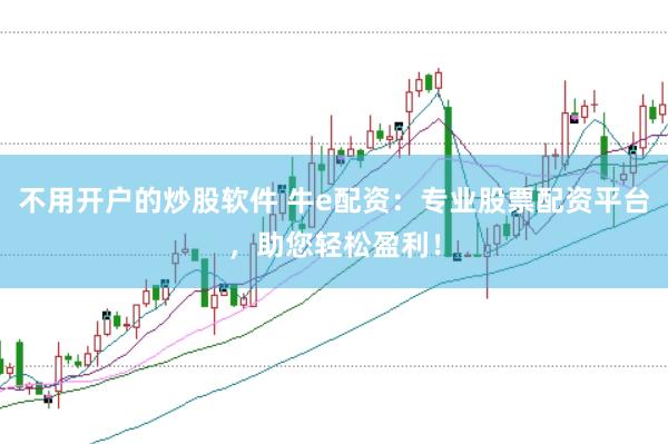 不用开户的炒股软件 牛e配资：专业股票配资平台，助您轻松盈利！