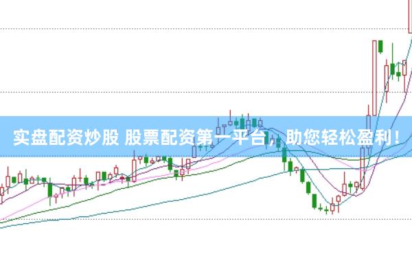 实盘配资炒股 股票配资第一平台，助您轻松盈利！