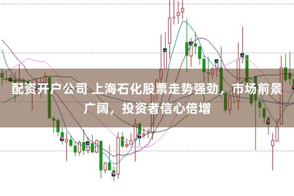 配资开户公司 上海石化股票走势强劲，市场前景广阔，投资者信心倍增
