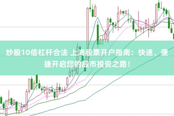 炒股10倍杠杆合法 上海股票开户指南：快速、便捷开启您的股市投资之路！
