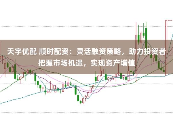 天宇优配 顺时配资：灵活融资策略，助力投资者把握市场机遇，实现资产增值
