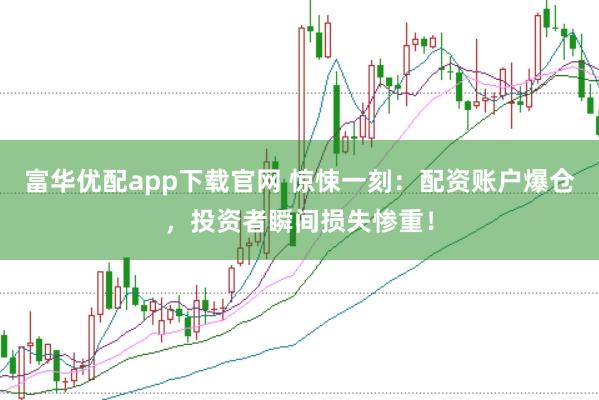 富华优配app下载官网 惊悚一刻：配资账户爆仓，投资者瞬间损失惨重！