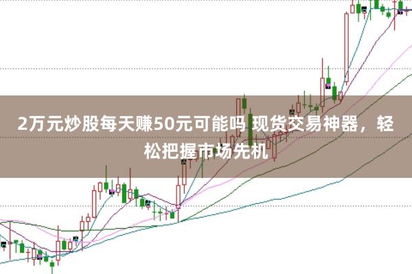 2万元炒股每天赚50元可能吗 现货交易神器，轻松把握市场先机