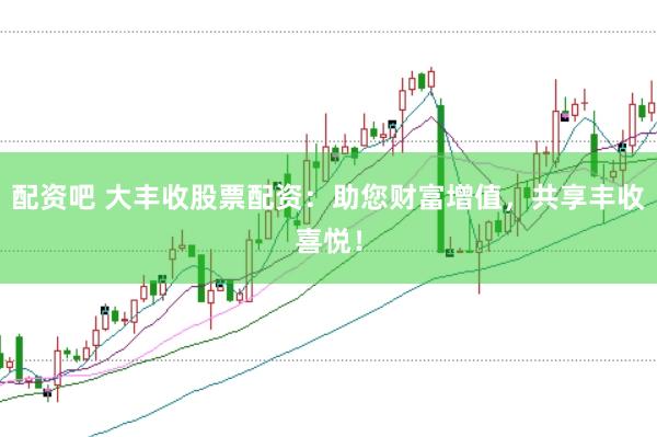 配资吧 大丰收股票配资：助您财富增值，共享丰收喜悦！