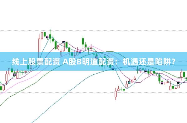 线上股票配资 A股B明道配资：机遇还是陷阱？