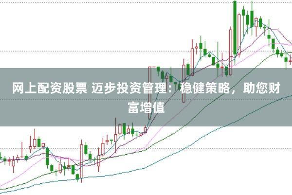 网上配资股票 迈步投资管理：稳健策略，助您财富增值