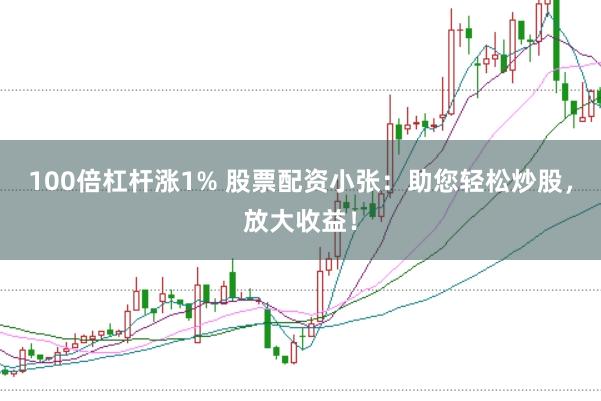 100倍杠杆涨1% 股票配资小张：助您轻松炒股，放大收益！