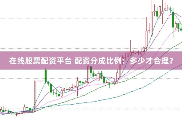 在线股票配资平台 配资分成比例：多少才合理？