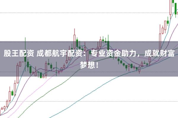 股王配资 成都航宇配资：专业资金助力，成就财富梦想！