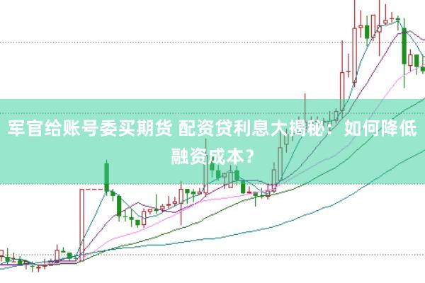 军官给账号委买期货 配资贷利息大揭秘：如何降低融资成本？