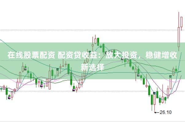 在线股票配资 配资贷收益：放大投资，稳健增收新选择
