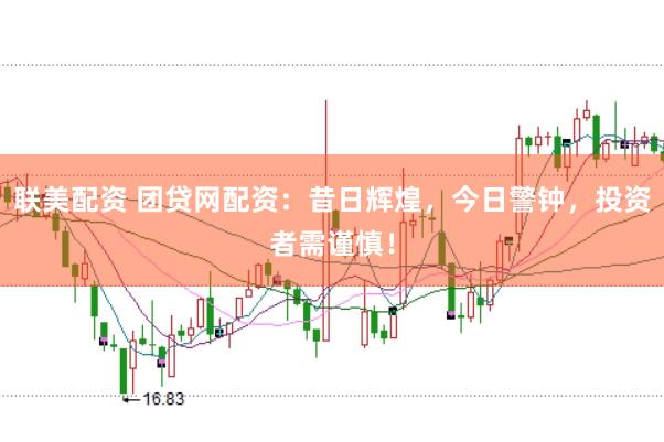 联美配资 团贷网配资：昔日辉煌，今日警钟，投资者需谨慎！