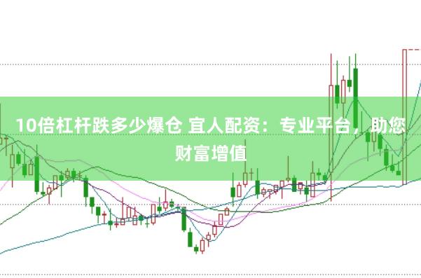 10倍杠杆跌多少爆仓 宜人配资：专业平台，助您财富增值