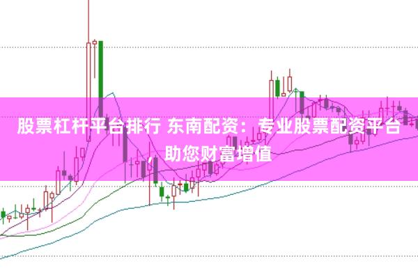 股票杠杆平台排行 东南配资：专业股票配资平台，助您财富增值