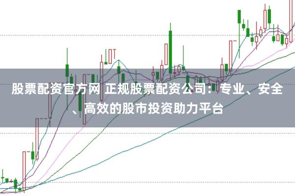 股票配资官方网 正规股票配资公司：专业、安全、高效的股市投资助力平台