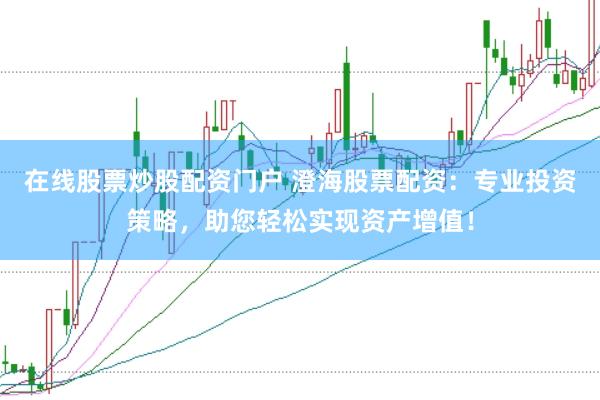 在线股票炒股配资门户 澄海股票配资：专业投资策略，助您轻松实现资产增值！
