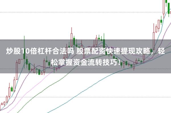 炒股10倍杠杆合法吗 股票配资快速提现攻略，轻松掌握资金流转技巧！